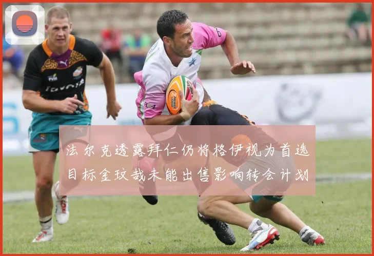 法尔克透露拜仁仍将格伊视为首选目标金玟哉未能出售影响转会计划