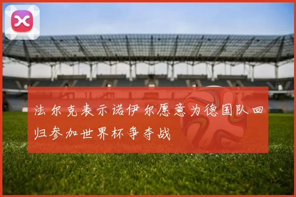 法尔克表示诺伊尔愿意为德国队回归参加世界杯争夺战