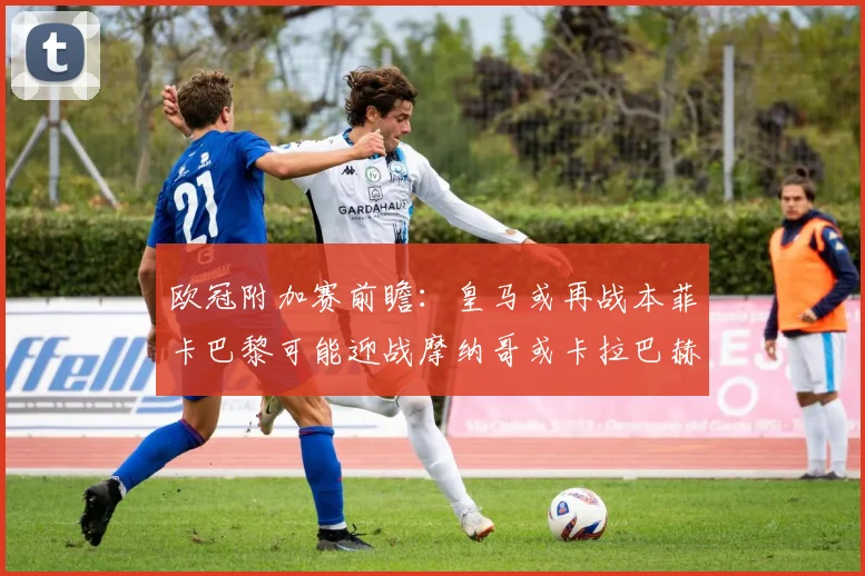 欧冠附加赛前瞻：皇马或再战本菲卡巴黎可能迎战摩纳哥或卡拉巴赫