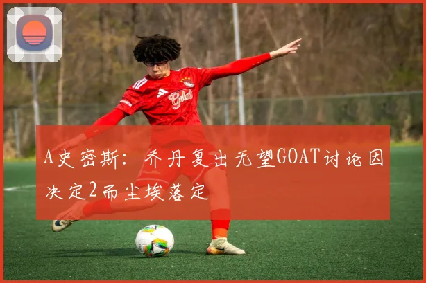A史密斯：乔丹复出无望GOAT讨论因决定2而尘埃落定
