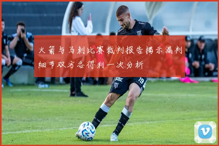 火箭与马刺比赛裁判报告揭示漏判细节双方各得利一次分析