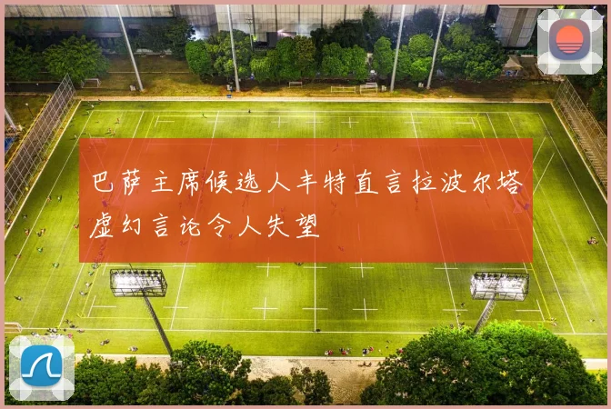 巴萨主席候选人丰特直言拉波尔塔虚幻言论令人失望