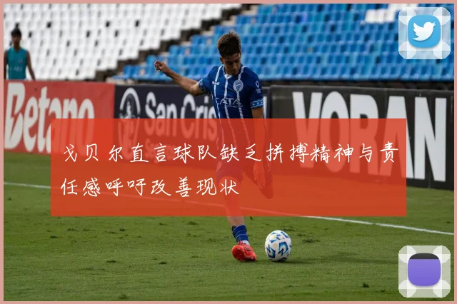 戈贝尔直言球队缺乏拼搏精神与责任感呼吁改善现状