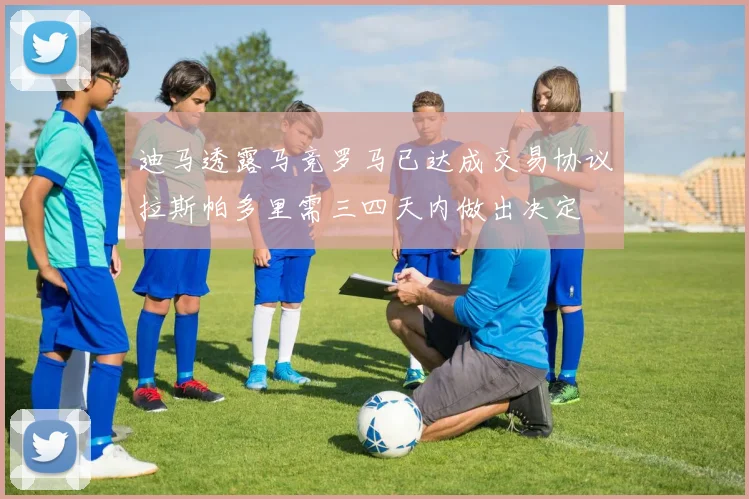 迪马透露马竞罗马已达成交易协议拉斯帕多里需三四天内做出决定