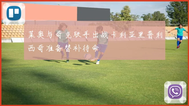 莱奥与奇克联手出战卡利亚里普利西奇准备替补待命