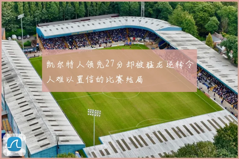 凯尔特人领先27分却被猛龙逆转令人难以置信的比赛结局
