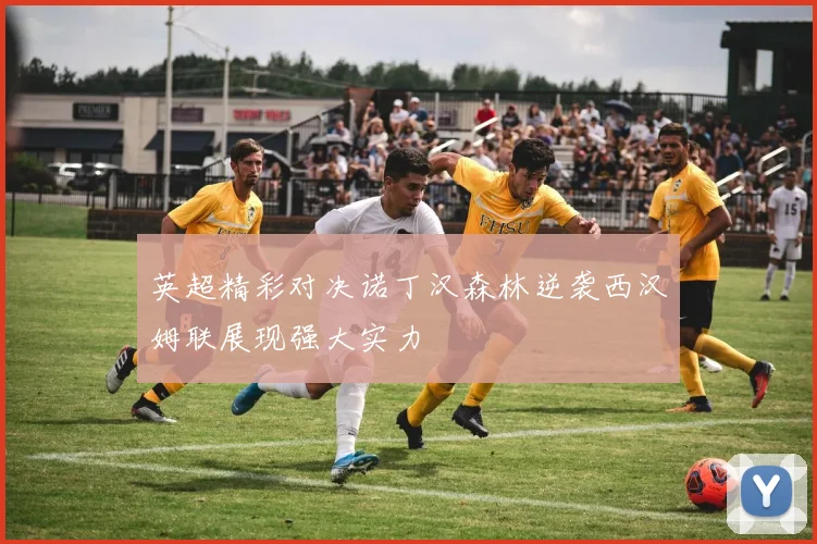 英超精彩对决诺丁汉森林逆袭西汉姆联展现强大实力