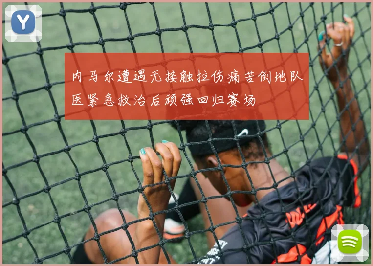内马尔遭遇无接触拉伤痛苦倒地队医紧急救治后顽强回归赛场