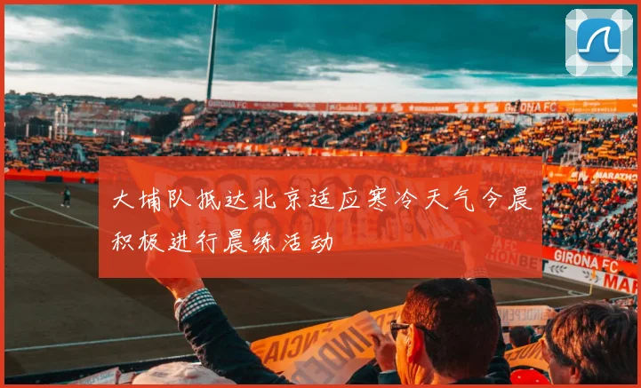 大埔队抵达北京适应寒冷天气今晨积极进行晨练活动