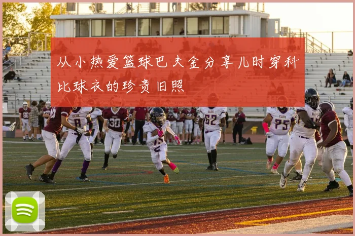 从小热爱篮球巴夫金分享儿时穿科比球衣的珍贵旧照