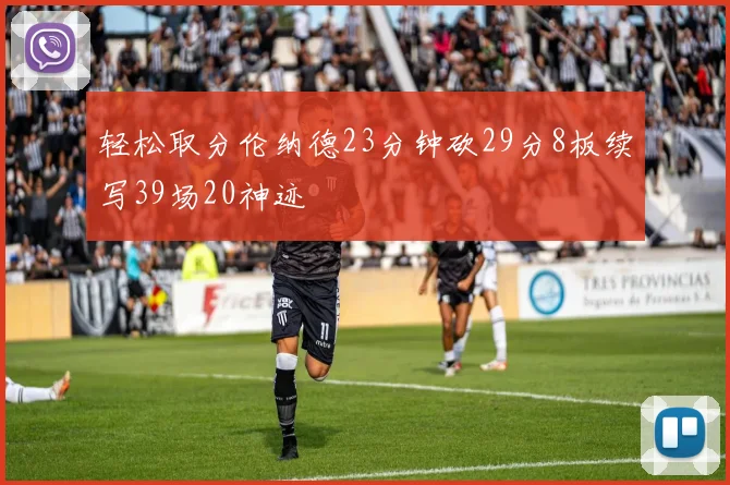 轻松取分伦纳德23分钟砍29分8板续写39场20神迹