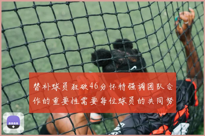 替补球员狂砍46分怀特强调团队合作的重要性需要每位球员的共同努力