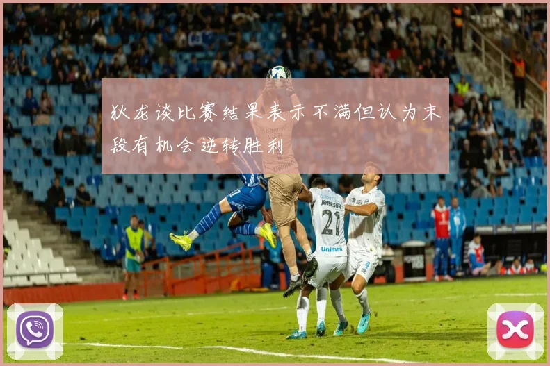 狄龙谈比赛结果表示不满但认为末段有机会逆转胜利