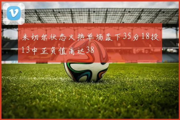 米切尔状态火热单场轰下35分18投13中正负值高达38