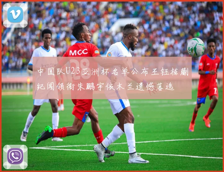 中国队U23亚洲杯名单公布王钰栋蒯纪闻领衔朱鹏宇依木兰遗憾落选