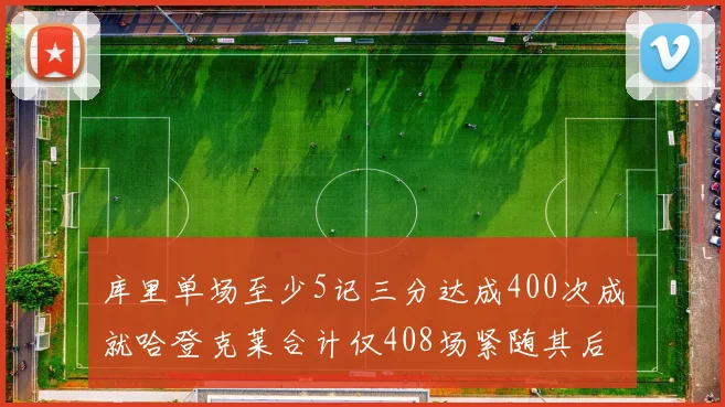 库里单场至少5记三分达成400次成就哈登克莱合计仅408场紧随其后