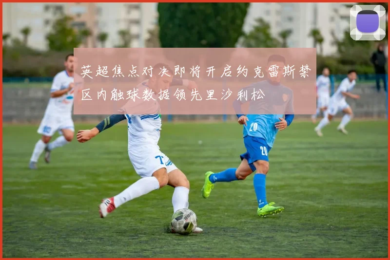 英超焦点对决即将开启约克雷斯禁区内触球数据领先里沙利松