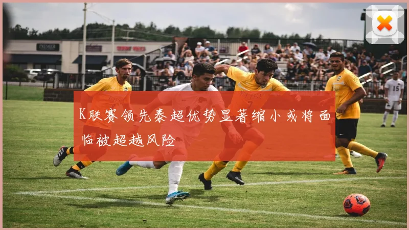 K联赛领先泰超优势显著缩小或将面临被超越风险