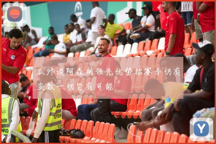 瓜帅谈阿森纳领先优势称赛季仍有变数一切皆有可能