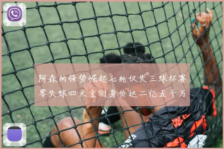 阿森纳强势崛起七轮仅失三球杯赛零失球四大金刚身价达二亿五千万