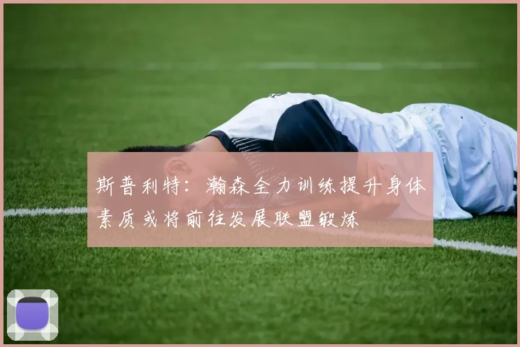 斯普利特：瀚森全力训练提升身体素质或将前往发展联盟锻炼