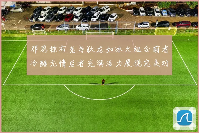 邓恩称布克与狄龙如冰火组合前者冷酷无情后者充满活力展现完美对比