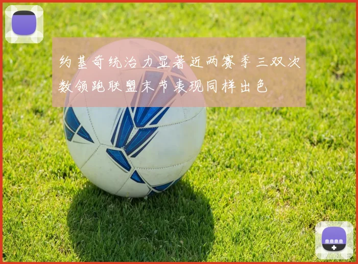 约基奇统治力显著近两赛季三双次数领跑联盟末节表现同样出色
